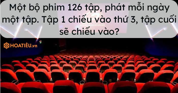 Một bộ phim 126 tập, phát mỗi ngày một tập. Tập 1 chiếu vào thứ 3, tập cuối sẽ chiếu vào?