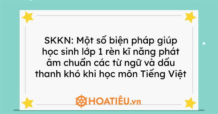 SKKN: Một số biện pháp giúp học sinh lớp 1 rèn kĩ năng phát âm chuẩn các từ ngữ và dấu thanh khó khi học môn Tiếng Việt