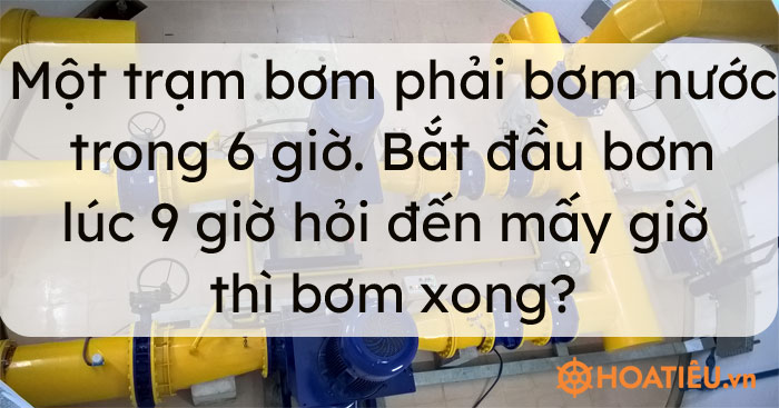 Một trạm bơm phải bơm nước trong 6 giờ. Bắt đầu bơm lúc 9 giờ hỏi đến mấy giờ thì bơm xong?