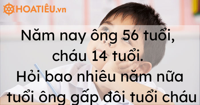 Năm nay ông 56 tuổi, cháu 14 tuổi. Hỏi bao nhiêu năm nữa tuổi ông gấp đôi tuổi cháu?