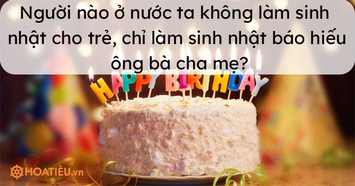 Người nào ở nước ta không làm sinh nhật cho trẻ, chỉ làm sinh nhật báo hiếu ông bà cha mẹ?