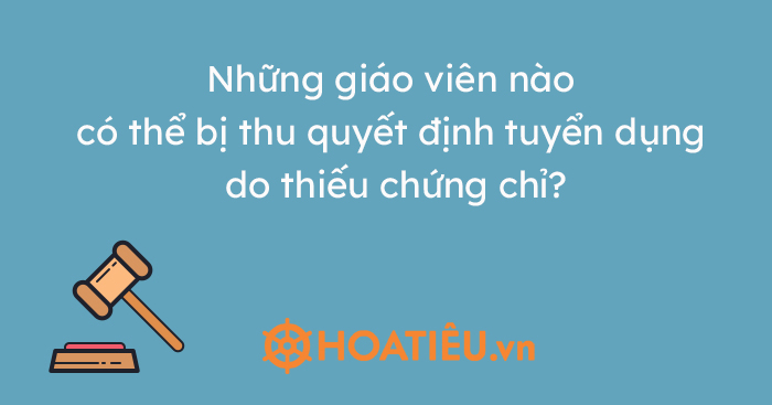Những giáo viên nào có thể bị thu quyết định tuyển dụng do thiếu chứng chỉ?