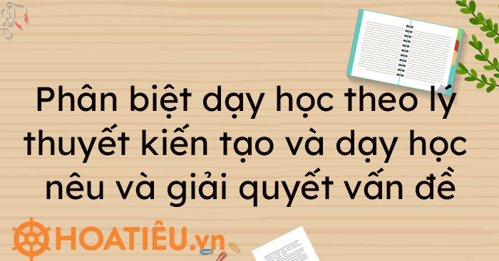 Phân biệt dạy học theo lý thuyết kiến tạo và dạy học nêu và giải quyết vấn đề