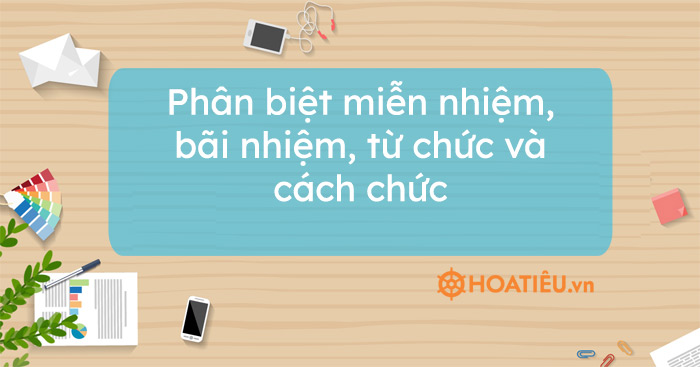Phân biệt miễn nhiệm, bãi nhiệm, từ chức và cách chức