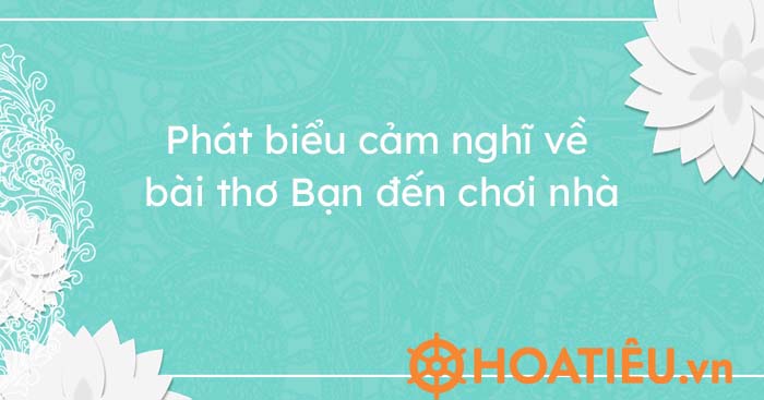 Phát biểu cảm nghĩ về bài thơ Bạn đến chơi nhà