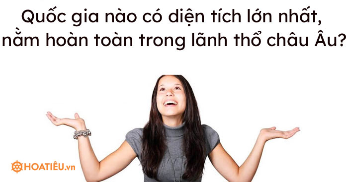 Quốc gia nào có diện tích lớn nhất, nằm hoàn toàn trong lãnh thổ châu Âu?