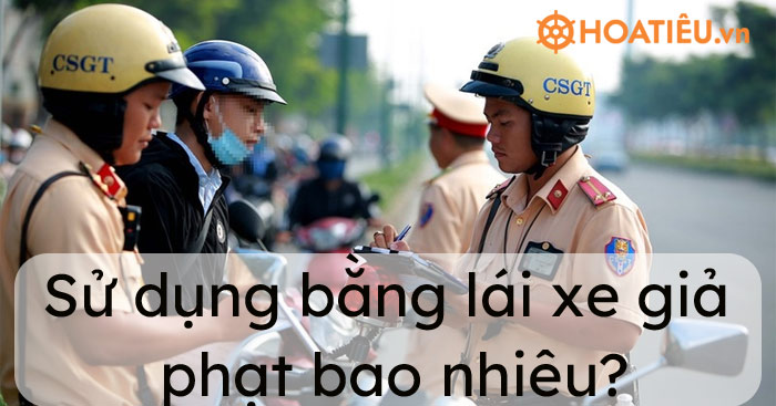 Sử dụng bằng lái xe giả phạt bao nhiêu?