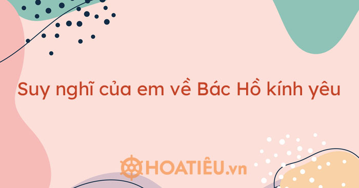 Top 8 mẫu suy nghĩ của em về Bác Hồ kính yêu siêu hay