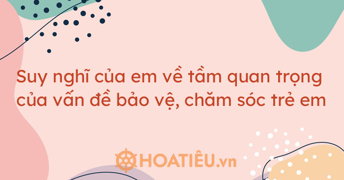 Suy nghĩ của em về tầm quan trọng của vấn đề bảo vệ, chăm sóc trẻ em