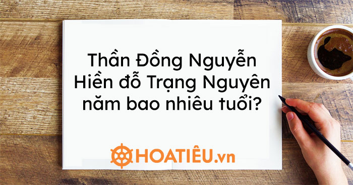 Thần Đồng Nguyễn Hiền đỗ Trạng Nguyên năm bao nhiêu tuổi?