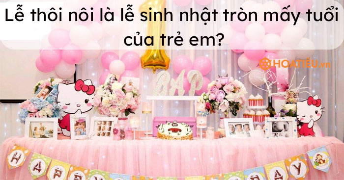 Theo phong tục của nước ta, lễ thôi nôi là lễ sinh nhật tròn mấy tuổi của trẻ em?