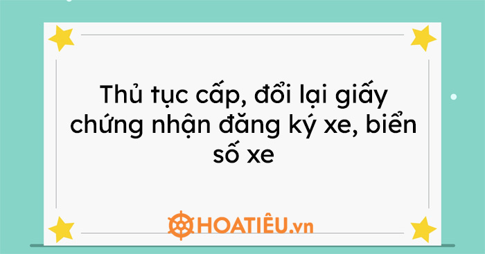 Thủ tục cấp, đổi lại giấy chứng nhận đăng ký xe, biển số xe mới nhất