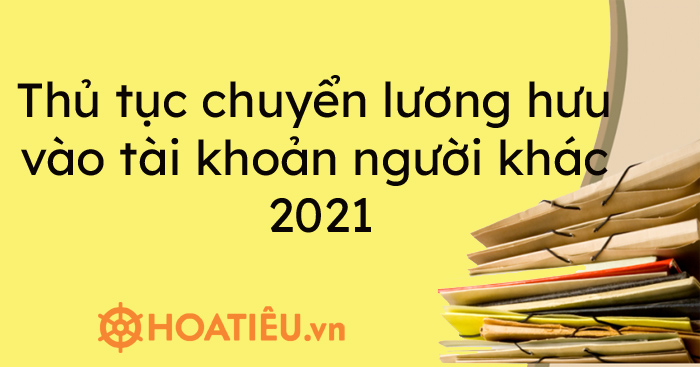 Thủ tục chuyển lương hưu vào tài khoản người khác 2021