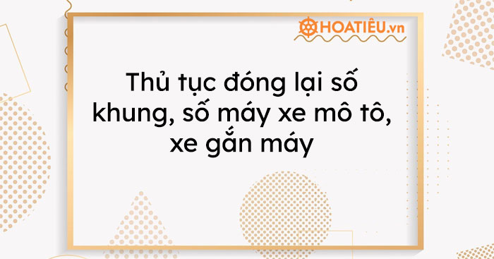 Thủ tục đóng lại số khung, số máy xe mô tô, xe gắn máy