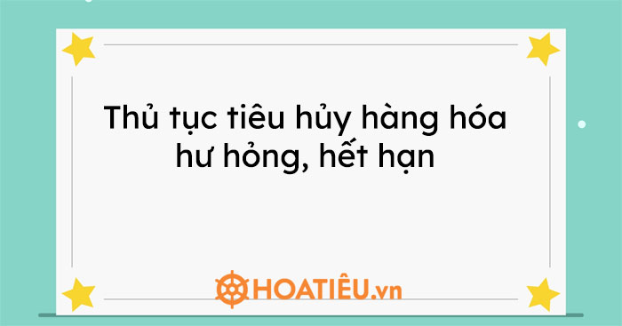 Thủ tục tiêu hủy hàng hóa hư hỏng, hết hạn
