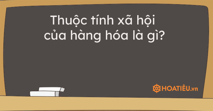 Thuộc tính xã hội của hàng hóa là gì?