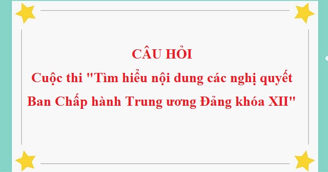 Câu hỏi cuộc thi “Tìm hiểu nội dung các nghị quyết Ban Chấp hành Trung ương Đảng khóa XII”