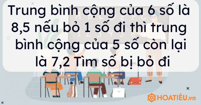 Trung bình cộng của 6 số là 8,5 nếu bỏ 1 số đi thì trung bình cộng của 5 số còn lại là 7,2