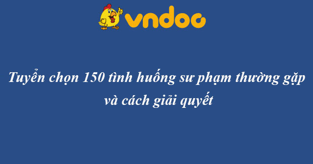 Tuyển chọn 150 tình huống sư phạm thường gặp và cách giải quyết