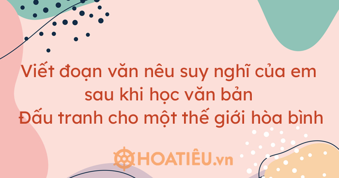 Viết đoạn văn nêu suy nghĩ của em sau khi học văn bản Đấu tranh cho một thế giới hòa bình