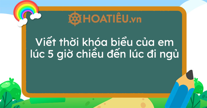 Viết thời khóa biểu của em lúc 5 giờ chiều đến lúc đi ngủ