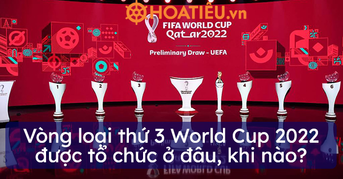 Vòng loại thứ 3 World Cup 2022 được tổ chức ở đâu, khi nào?